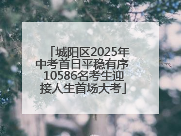 城阳区2025年中考首日平稳有序 10586名考生迎接人生首场大考