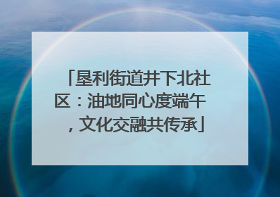垦利街道井下北社区：油地同心度端午，文化交融共传承
