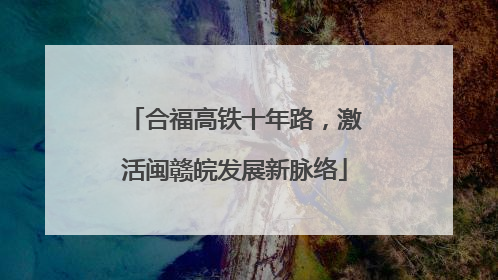 合福高铁十年路，激活闽赣皖发展新脉络
