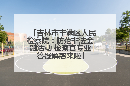 吉林市丰满区人民检察院：防范非法金融活动 检察官专业答疑解惑来啦