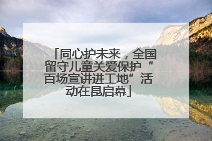 同心护未来，全国留守儿童关爱保护“百场宣讲进工地”活动在昆启幕