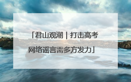 君山观潮｜打击高考网络谣言需多方发力