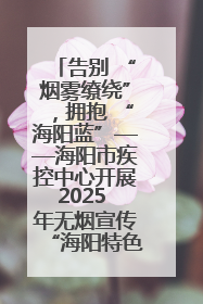 告别 “烟雾缭绕”，拥抱 “海阳蓝”——海阳市疾控中心开展2025 年无烟宣传“海阳特色”实践记录