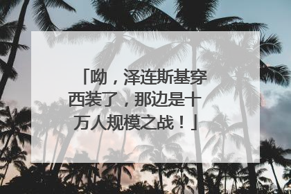 呦，泽连斯基穿西装了，那边是十万人规模之战！