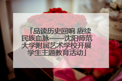 品读历史回响 赓续民族血脉——沈阳师范大学附属艺术学校开展学生主题教育活动
