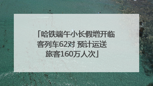 哈铁端午小长假增开临客列车62对 预计运送旅客160万人次