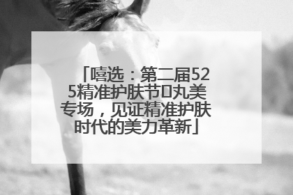 嘻选：第二届525精准护肤节✖丸美专场，见证精准护肤时代的美力革新