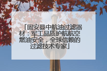 固安县中航油过滤器材：军工品质护航航空燃油安全，全球信赖的过滤技术专家