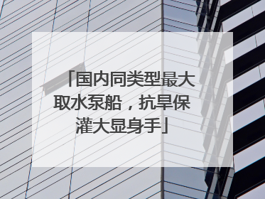 国内同类型最大取水泵船，抗旱保灌大显身手