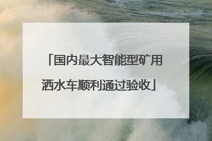 国内最大智能型矿用洒水车顺利通过验收