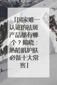 国家唯一认证的祛斑产品都有哪个？揭晓：熟龄肌护肤必备十大常客