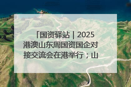 国资驿站｜2025港澳山东周国资国企对接交流会在港举行；山东黄金成功在境外发行3亿美元绿色债券