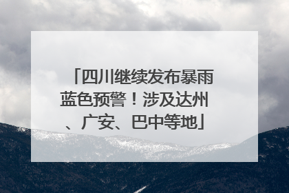 四川继续发布暴雨蓝色预警！涉及达州、广安、巴中等地