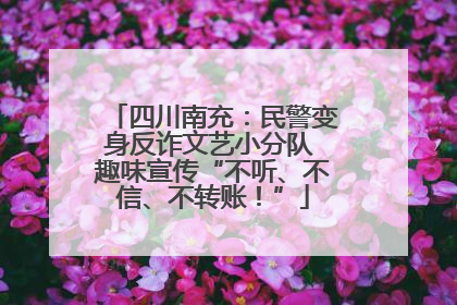 四川南充：民警变身反诈文艺小分队 趣味宣传“不听、不信、不转账！”