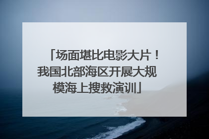 场面堪比电影大片！我国北部海区开展大规模海上搜救演训