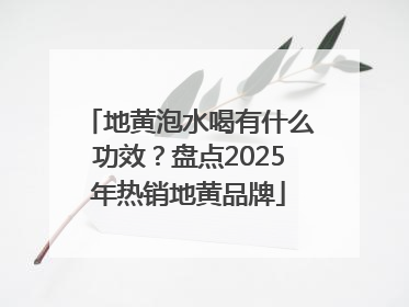 地黄泡水喝有什么功效？盘点2025年热销地黄品牌