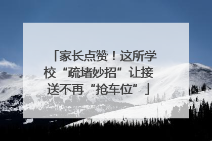 家长点赞！这所学校“疏堵妙招”让接送不再“抢车位”