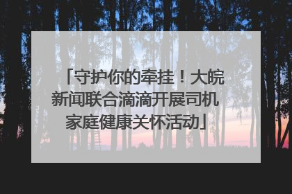 守护你的牵挂！大皖新闻联合滴滴开展司机家庭健康关怀活动