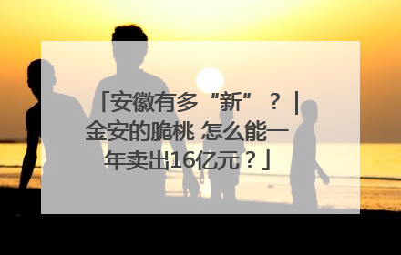 安徽有多“新”？｜金安的脆桃 怎么能一年卖出16亿元？