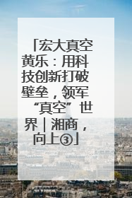 宏大真空黄乐：用科技创新打破壁垒，领军“真空”世界｜湘商，向上③