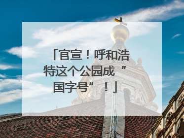 官宣！呼和浩特这个公园成“国字号”！