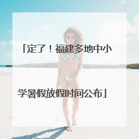 定了！福建多地中小学暑假放假时间公布