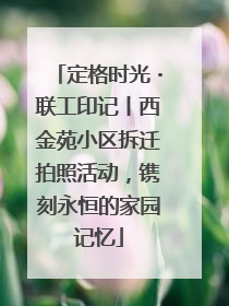 定格时光・联工印记丨西金苑小区拆迁拍照活动，镌刻永恒的家园记忆