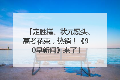 定胜糕、状元馒头、高考花束，热销！《90早新闻》来了