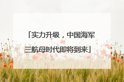 实力升级，中国海军三航母时代即将到来