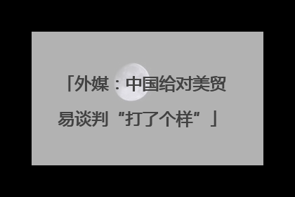 外媒：中国给对美贸易谈判“打了个样”