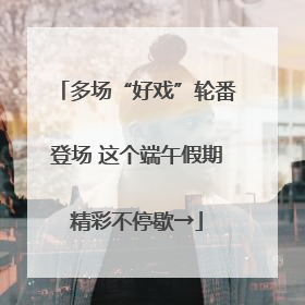 多场“好戏”轮番登场 这个端午假期精彩不停歇→