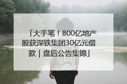大手笔！800亿地产股获深铁集团30亿元借款｜盘后公告集锦