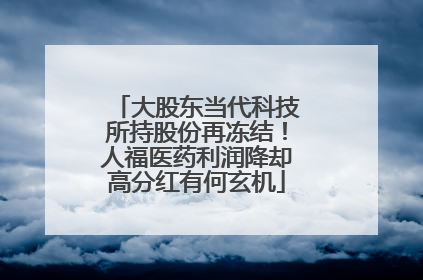 大股东当代科技所持股份再冻结！人福医药利润降却高分红有何玄机