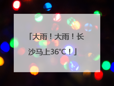 大雨！大雨！长沙马上36℃！