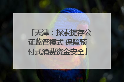 天津：探索提存公证监管模式 保障预付式消费资金安全