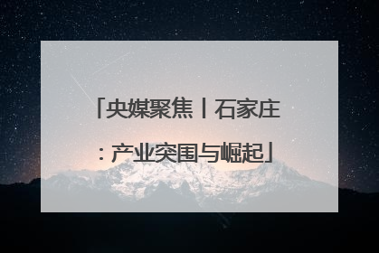 央媒聚焦丨石家庄：产业突围与崛起