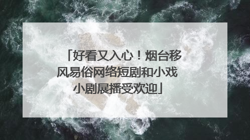好看又入心！烟台移风易俗网络短剧和小戏小剧展播受欢迎