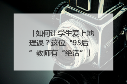 如何让学生爱上地理课？这位“95后”教师有“绝活”