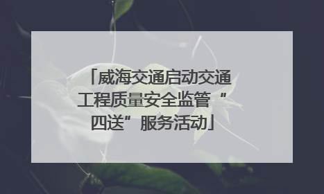 威海交通启动交通工程质量安全监管“四送”服务活动