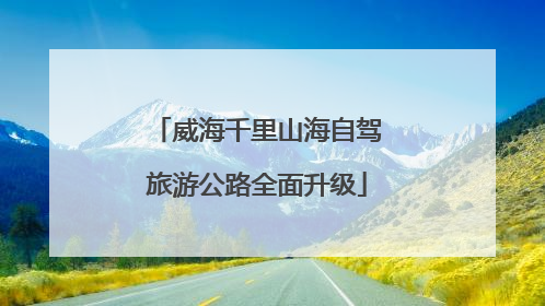 威海千里山海自驾旅游公路全面升级