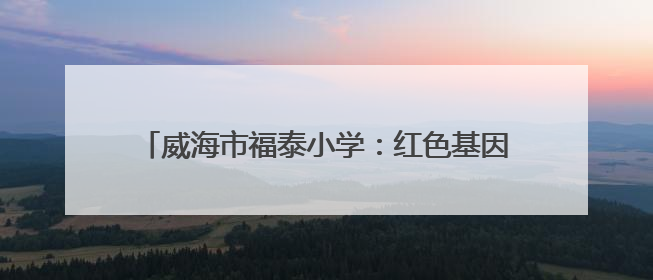 威海市福泰小学：红色基因润童心 队旗飘扬筑未来