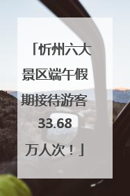忻州六大景区端午假期接待游客33.68万人次！