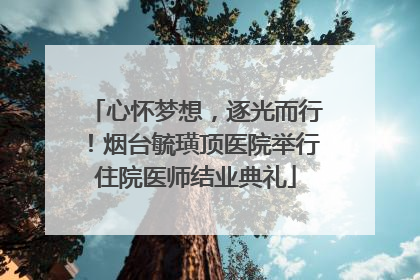 心怀梦想，逐光而行！烟台毓璜顶医院举行住院医师结业典礼