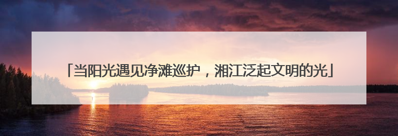 当阳光遇见净滩巡护，湘江泛起文明的光