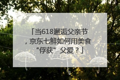 当618邂逅父亲节，京东七鲜如何用美食“俘获”父爱？