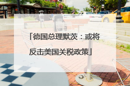 德国总理默茨：或将反击美国关税政策