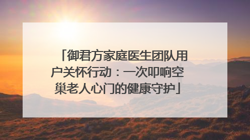 御君方家庭医生团队用户关怀行动：一次叩响空巢老人心门的健康守护