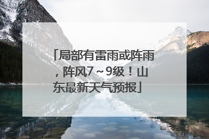局部有雷雨或阵雨，阵风7～9级！山东最新天气预报