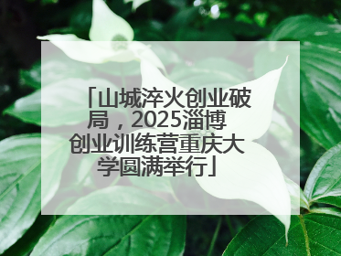 山城淬火创业破局，2025淄博创业训练营重庆大学圆满举行
