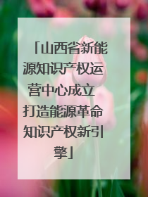 山西省新能源知识产权运营中心成立 打造能源革命知识产权新引擎